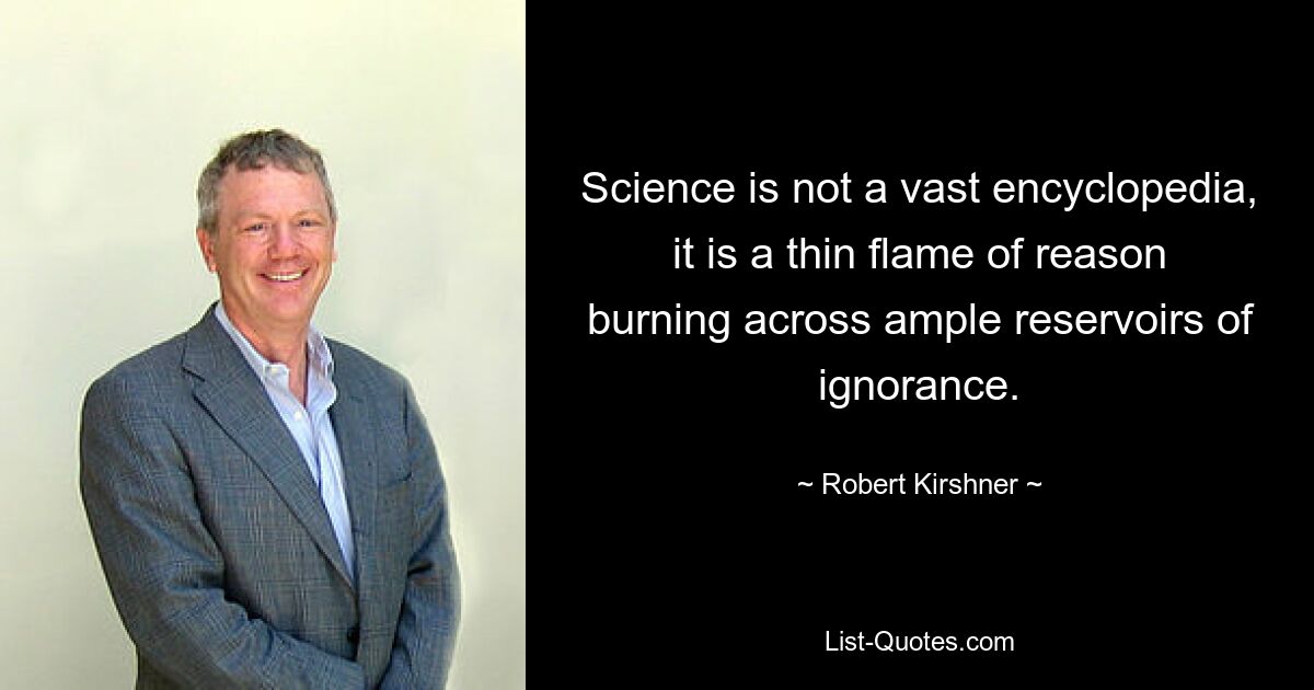 Science is not a vast encyclopedia, it is a thin flame of reason burning across ample reservoirs of ignorance. — © Robert Kirshner