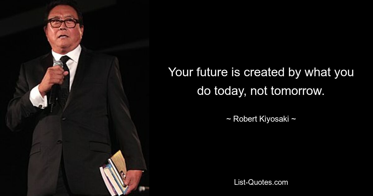 Your future is created by what you do today, not tomorrow. — © Robert Kiyosaki