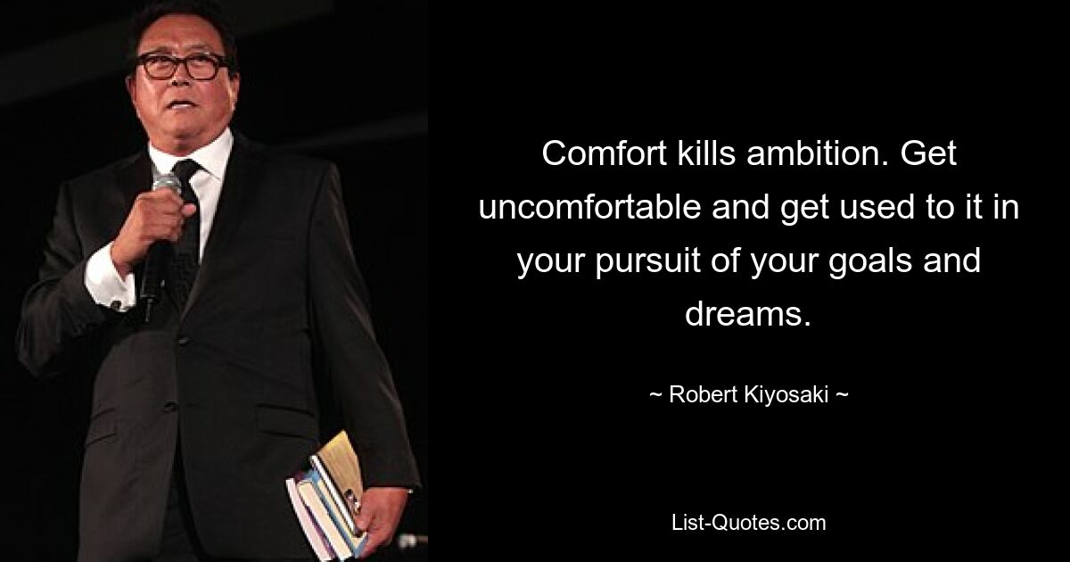 Comfort kills ambition. Get uncomfortable and get used to it in your pursuit of your goals and dreams. — © Robert Kiyosaki