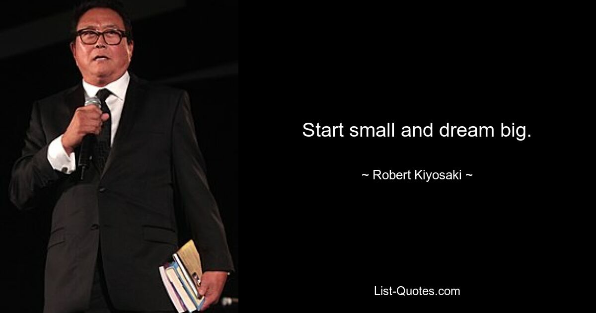 Start small and dream big. — © Robert Kiyosaki