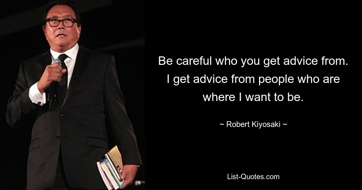 Be careful who you get advice from. I get advice from people who are where I want to be. — © Robert Kiyosaki