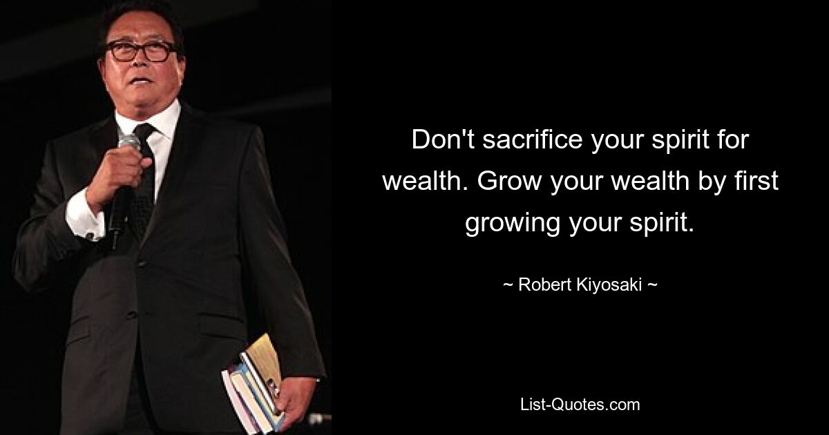 Don't sacrifice your spirit for wealth. Grow your wealth by first growing your spirit. — © Robert Kiyosaki