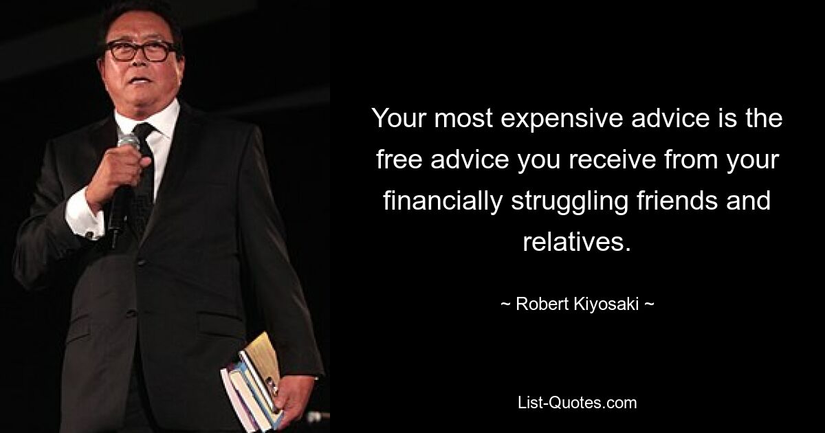 Your most expensive advice is the free advice you receive from your financially struggling friends and relatives. — © Robert Kiyosaki