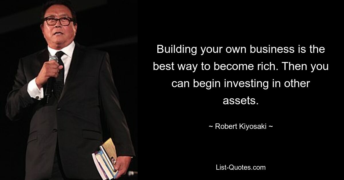 Building your own business is the best way to become rich. Then you can begin investing in other assets. — © Robert Kiyosaki