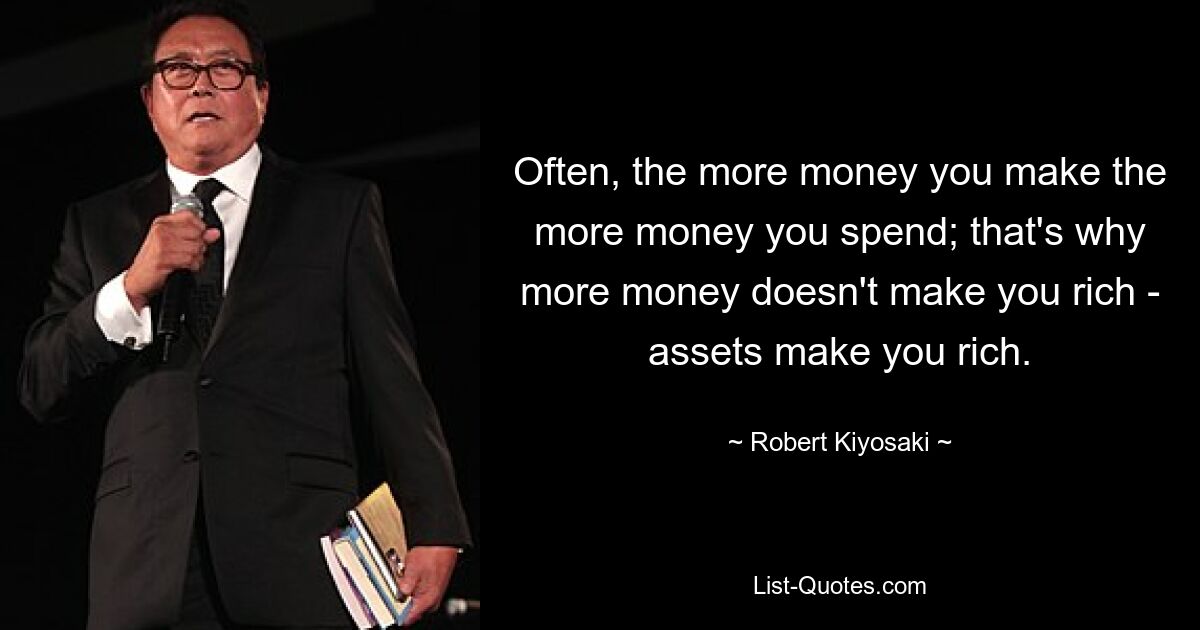 Often, the more money you make the more money you spend; that's why more money doesn't make you rich - assets make you rich. — © Robert Kiyosaki