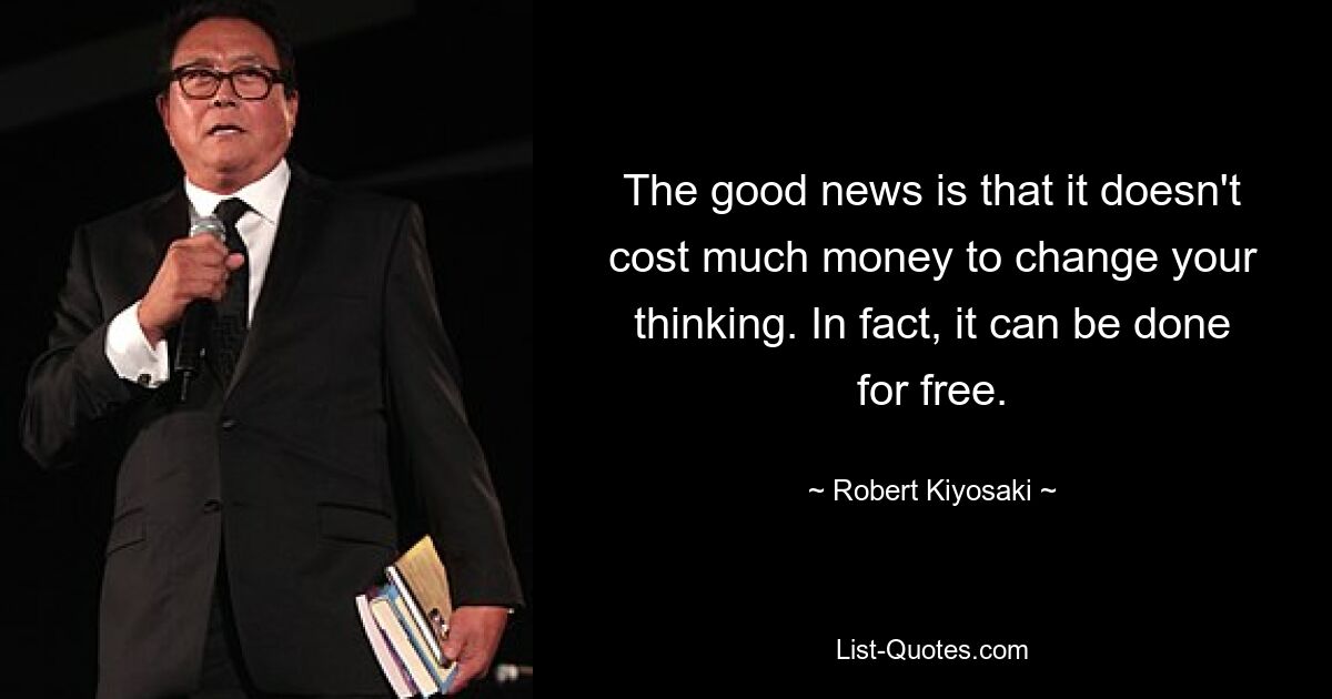 The good news is that it doesn't cost much money to change your thinking. In fact, it can be done for free. — © Robert Kiyosaki