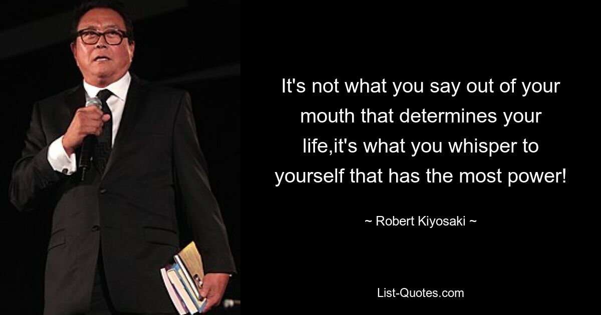 It's not what you say out of your mouth that determines your life,it's what you whisper to yourself that has the most power! — © Robert Kiyosaki