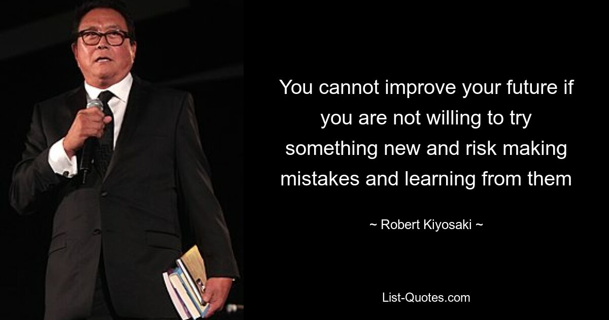 You cannot improve your future if you are not willing to try something new and risk making mistakes and learning from them — © Robert Kiyosaki