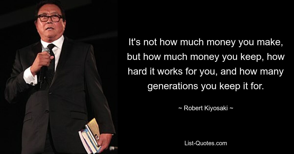 Es geht nicht darum, wie viel Geld Sie verdienen, sondern darum, wie viel Geld Sie behalten, wie hart es für Sie arbeitet und für wie viele Generationen Sie es behalten. — © Robert Kiyosaki 