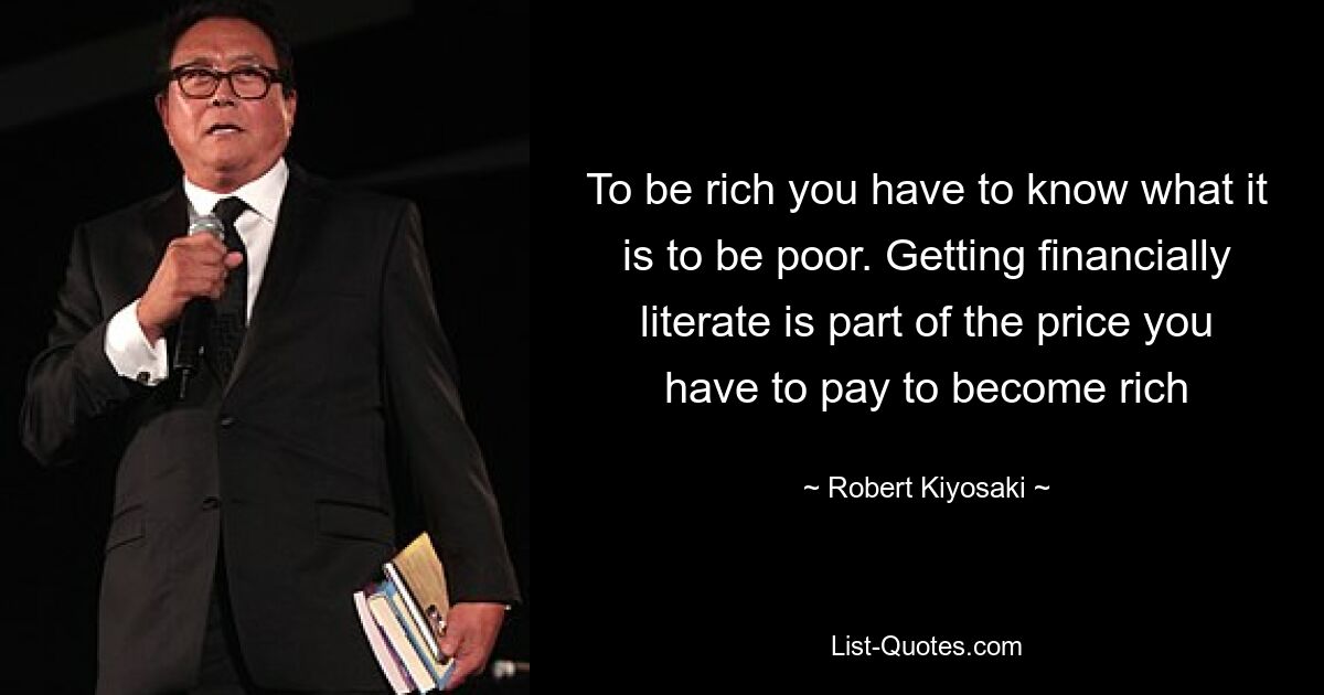 To be rich you have to know what it is to be poor. Getting financially literate is part of the price you have to pay to become rich — © Robert Kiyosaki