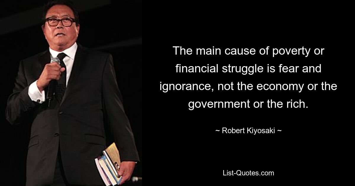 The main cause of poverty or financial struggle is fear and ignorance, not the economy or the government or the rich. — © Robert Kiyosaki