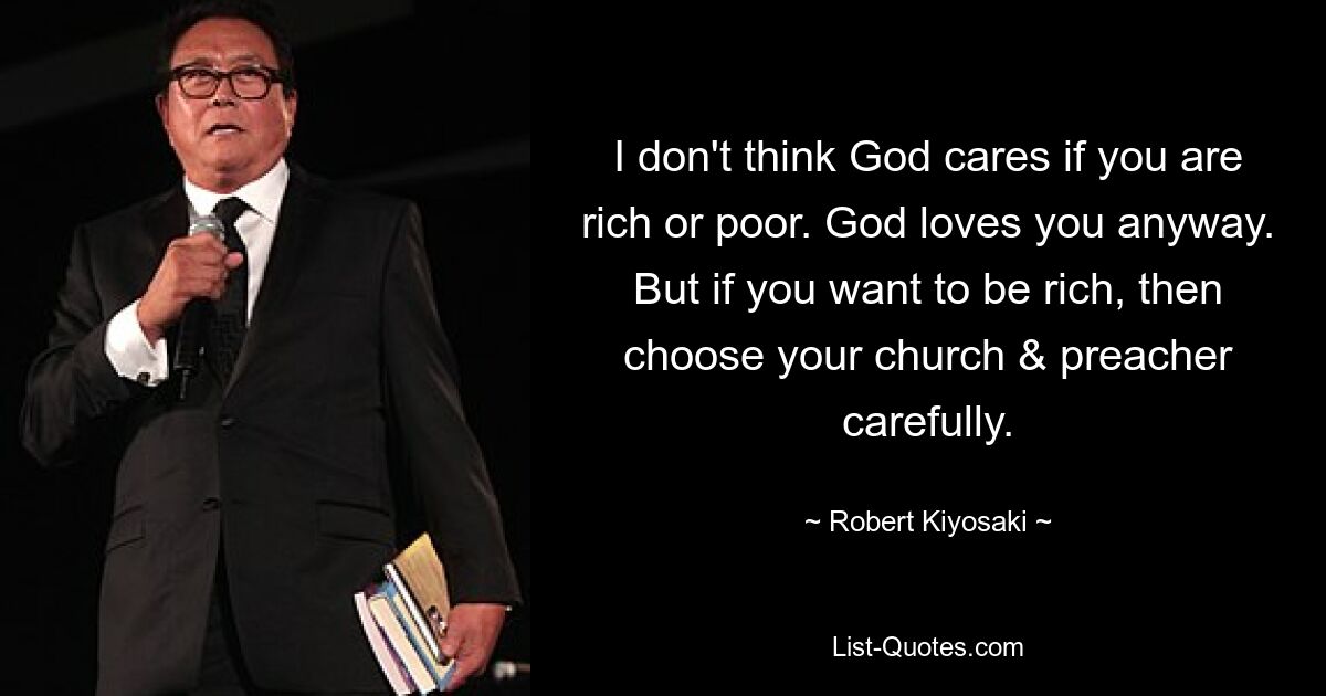 I don't think God cares if you are rich or poor. God loves you anyway. But if you want to be rich, then choose your church & preacher carefully. — © Robert Kiyosaki