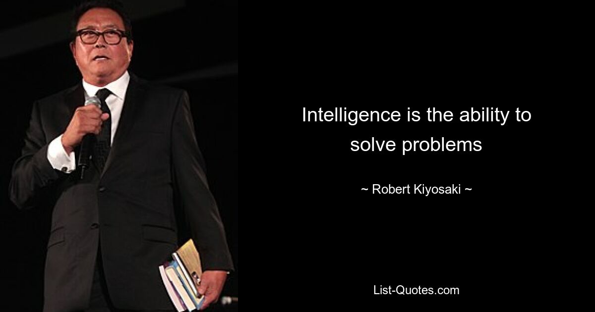 Intelligence is the ability to solve problems — © Robert Kiyosaki