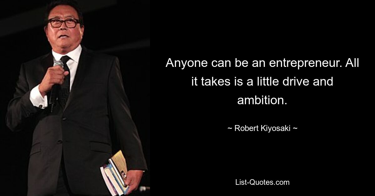 Anyone can be an entrepreneur. All it takes is a little drive and ambition. — © Robert Kiyosaki