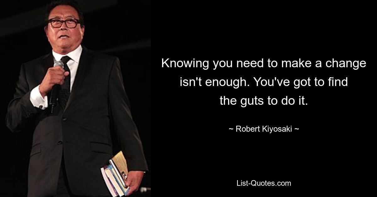 Knowing you need to make a change isn't enough. You've got to find the guts to do it. — © Robert Kiyosaki