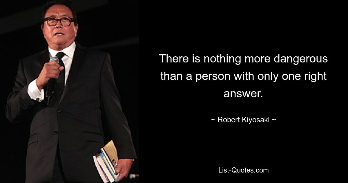 There is nothing more dangerous than a person with only one right answer. — © Robert Kiyosaki