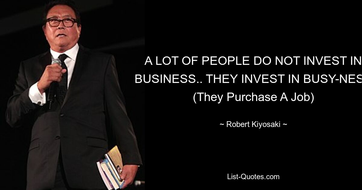 A LOT OF PEOPLE DO NOT INVEST IN BUSINESS.. THEY INVEST IN BUSY-NESS (They Purchase A Job) — © Robert Kiyosaki