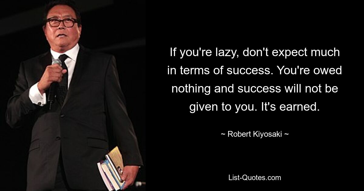 If you're lazy, don't expect much in terms of success. You're owed nothing and success will not be given to you. It's earned. — © Robert Kiyosaki