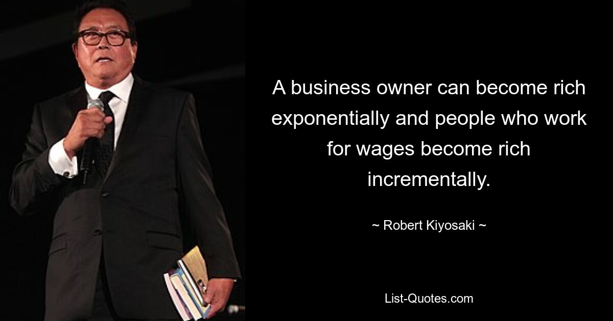 A business owner can become rich exponentially and people who work for wages become rich incrementally. — © Robert Kiyosaki