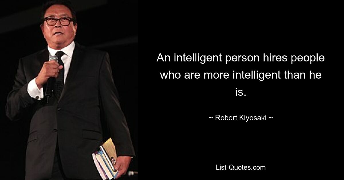 An intelligent person hires people who are more intelligent than he is. — © Robert Kiyosaki