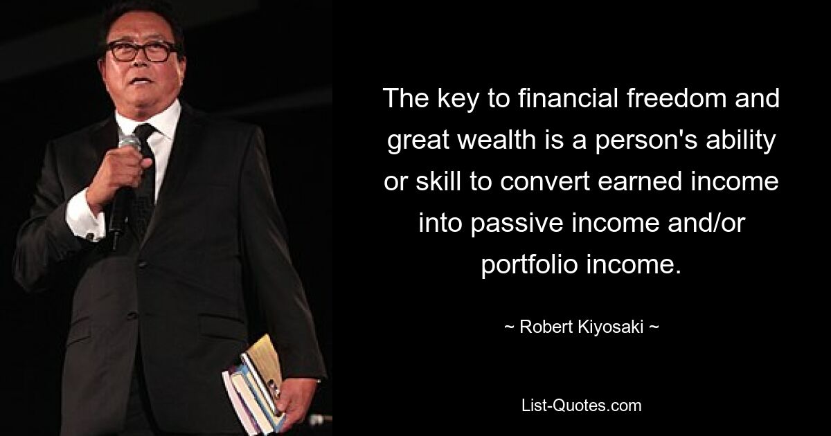 The key to financial freedom and great wealth is a person's ability or skill to convert earned income into passive income and/or portfolio income. — © Robert Kiyosaki