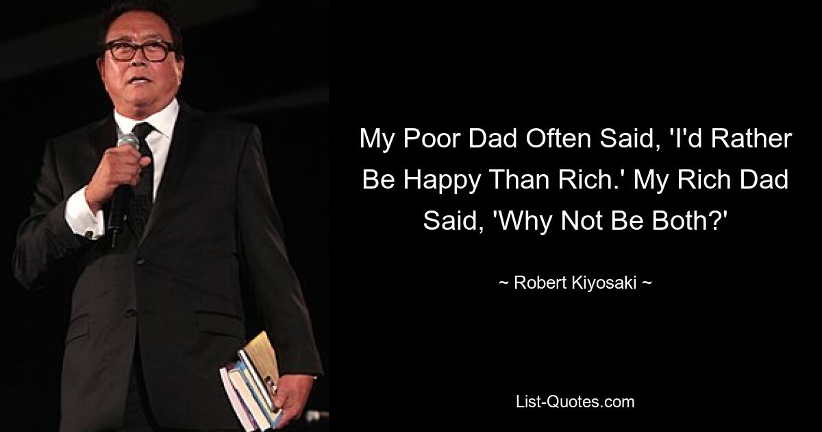 My Poor Dad Often Said, 'I'd Rather Be Happy Than Rich.' My Rich Dad Said, 'Why Not Be Both?' — © Robert Kiyosaki