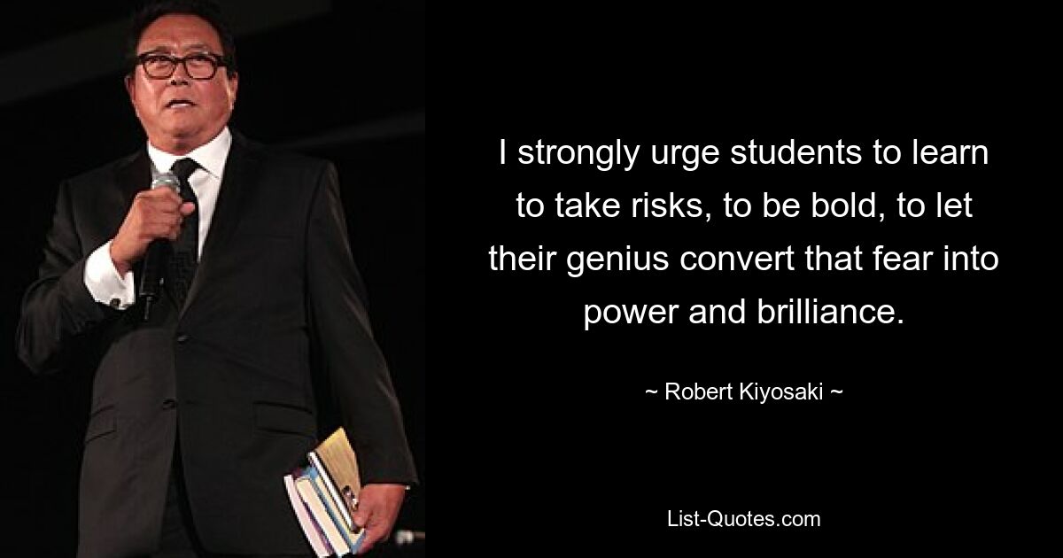 I strongly urge students to learn to take risks, to be bold, to let their genius convert that fear into power and brilliance. — © Robert Kiyosaki