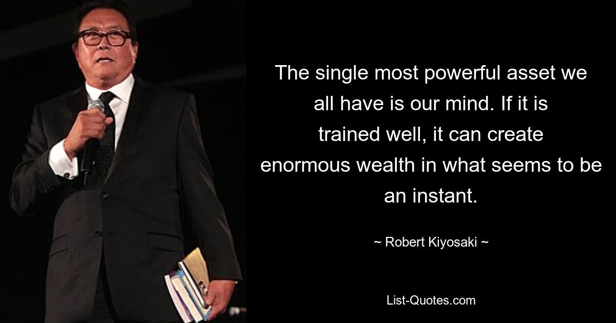 The single most powerful asset we all have is our mind. If it is trained well, it can create enormous wealth in what seems to be an instant. — © Robert Kiyosaki