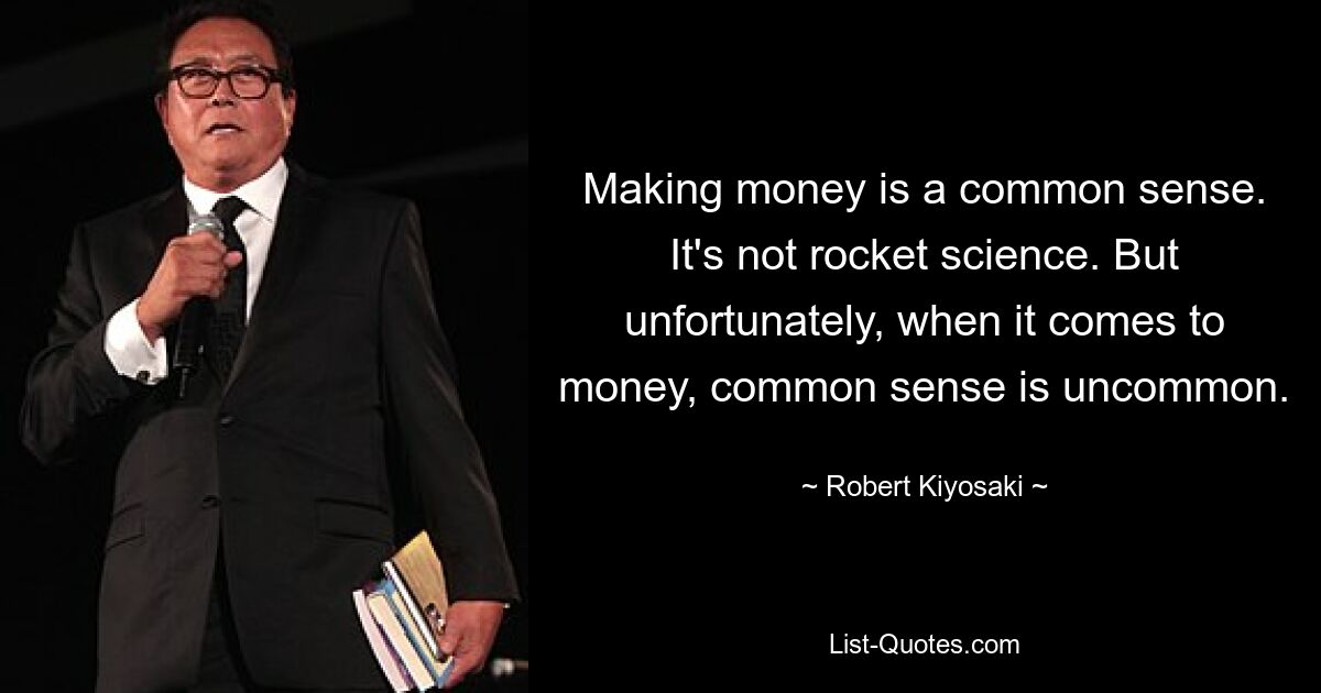 Making money is a common sense. It's not rocket science. But unfortunately, when it comes to money, common sense is uncommon. — © Robert Kiyosaki