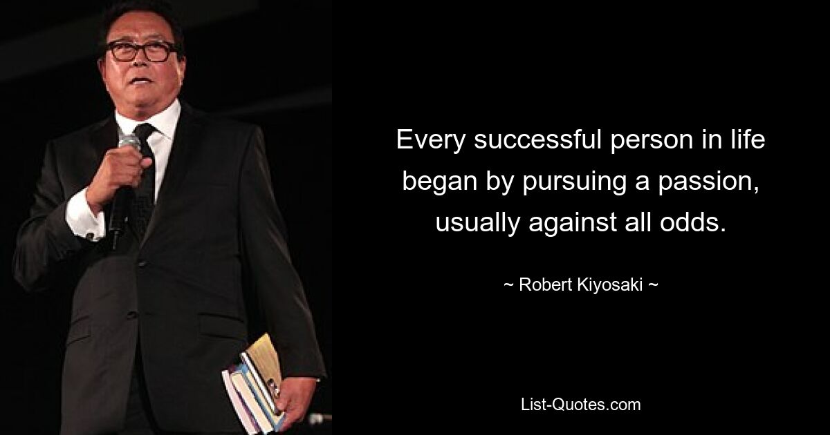 Every successful person in life began by pursuing a passion, usually against all odds. — © Robert Kiyosaki