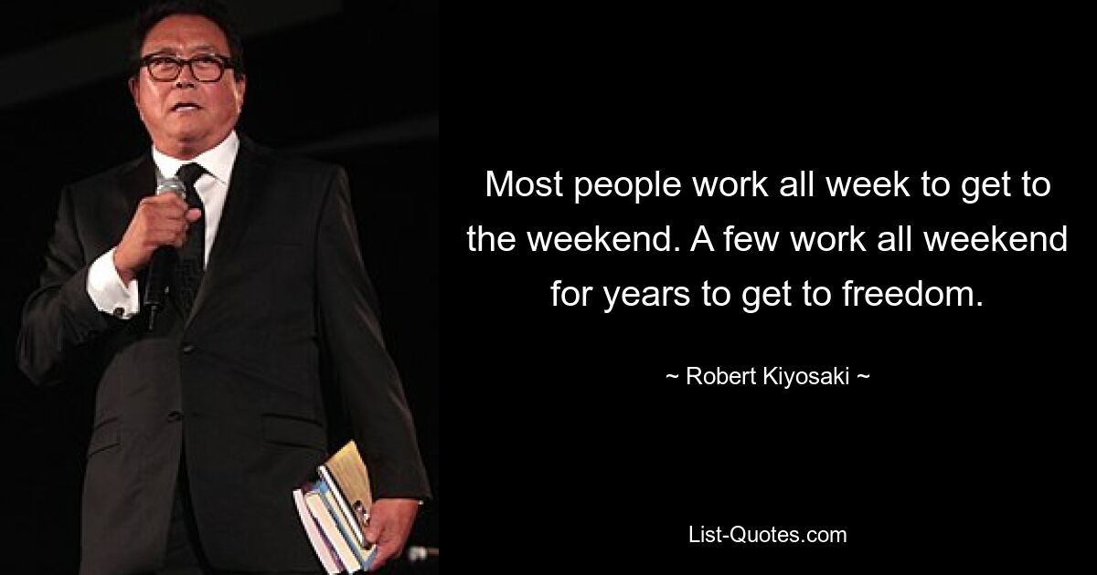 Most people work all week to get to the weekend. A few work all weekend for years to get to freedom. — © Robert Kiyosaki