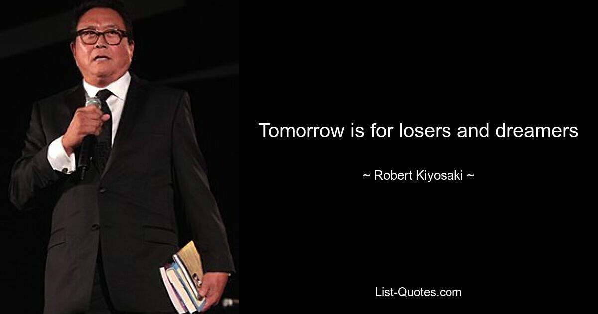 Tomorrow is for losers and dreamers — © Robert Kiyosaki