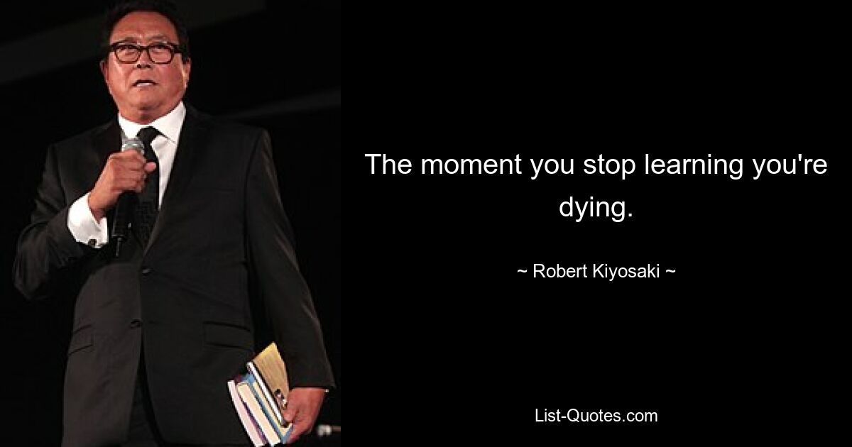 The moment you stop learning you're dying. — © Robert Kiyosaki