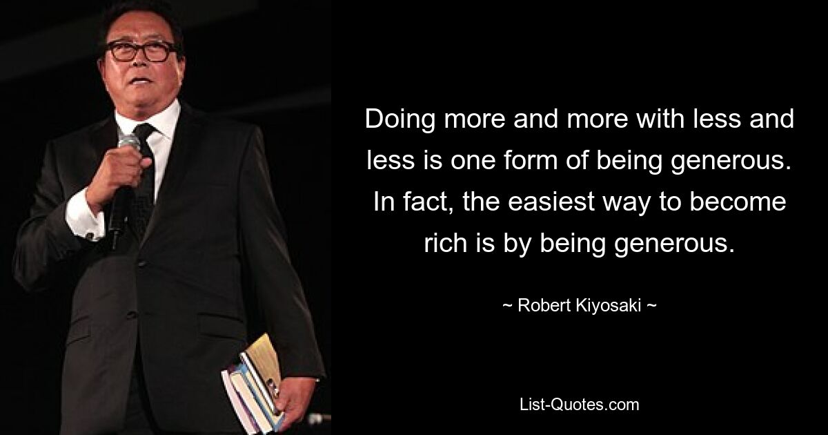 Doing more and more with less and less is one form of being generous. In fact, the easiest way to become rich is by being generous. — © Robert Kiyosaki