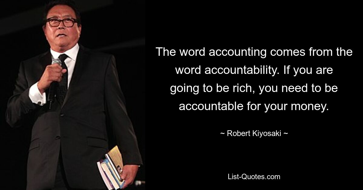 The word accounting comes from the word accountability. If you are going to be rich, you need to be accountable for your money. — © Robert Kiyosaki