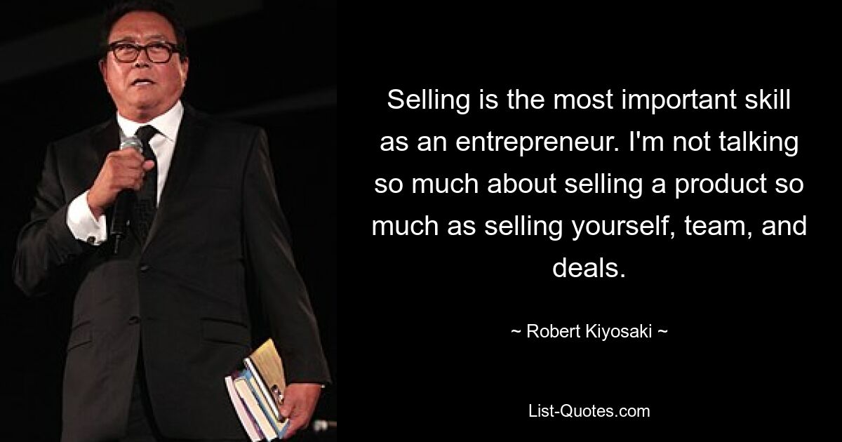 Selling is the most important skill as an entrepreneur. I'm not talking so much about selling a product so much as selling yourself, team, and deals. — © Robert Kiyosaki