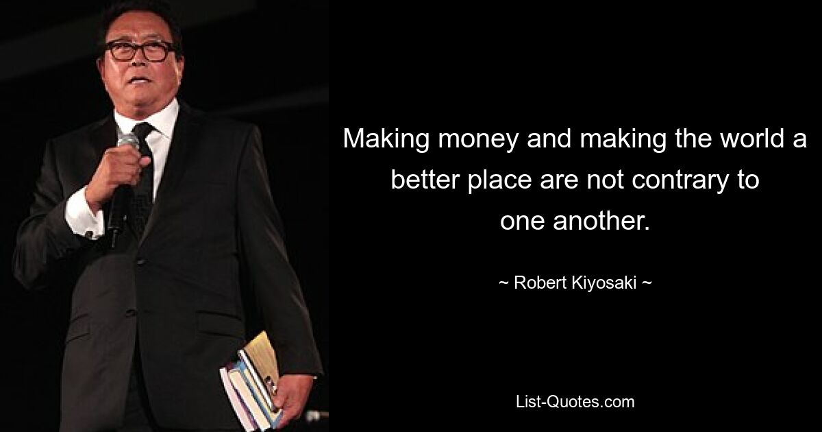 Making money and making the world a better place are not contrary to one another. — © Robert Kiyosaki