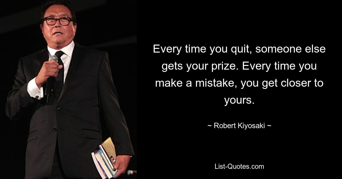 Every time you quit, someone else gets your prize. Every time you make a mistake, you get closer to yours. — © Robert Kiyosaki