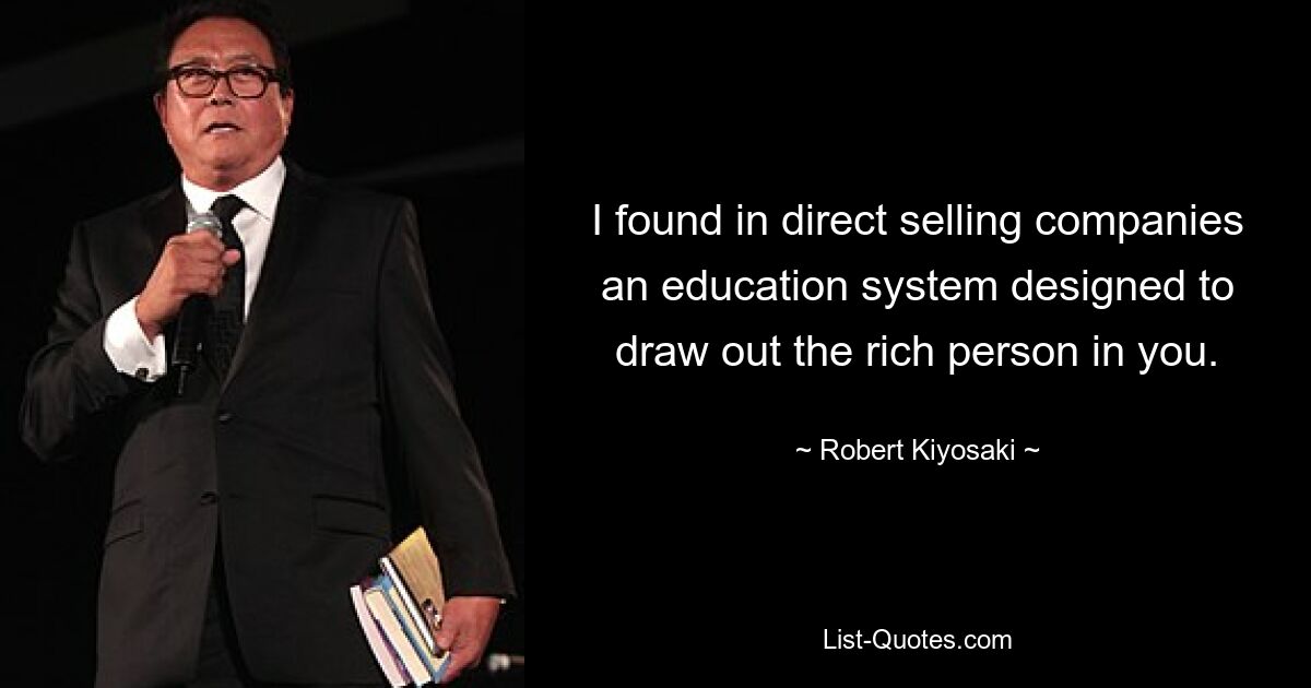 I found in direct selling companies an education system designed to draw out the rich person in you. — © Robert Kiyosaki