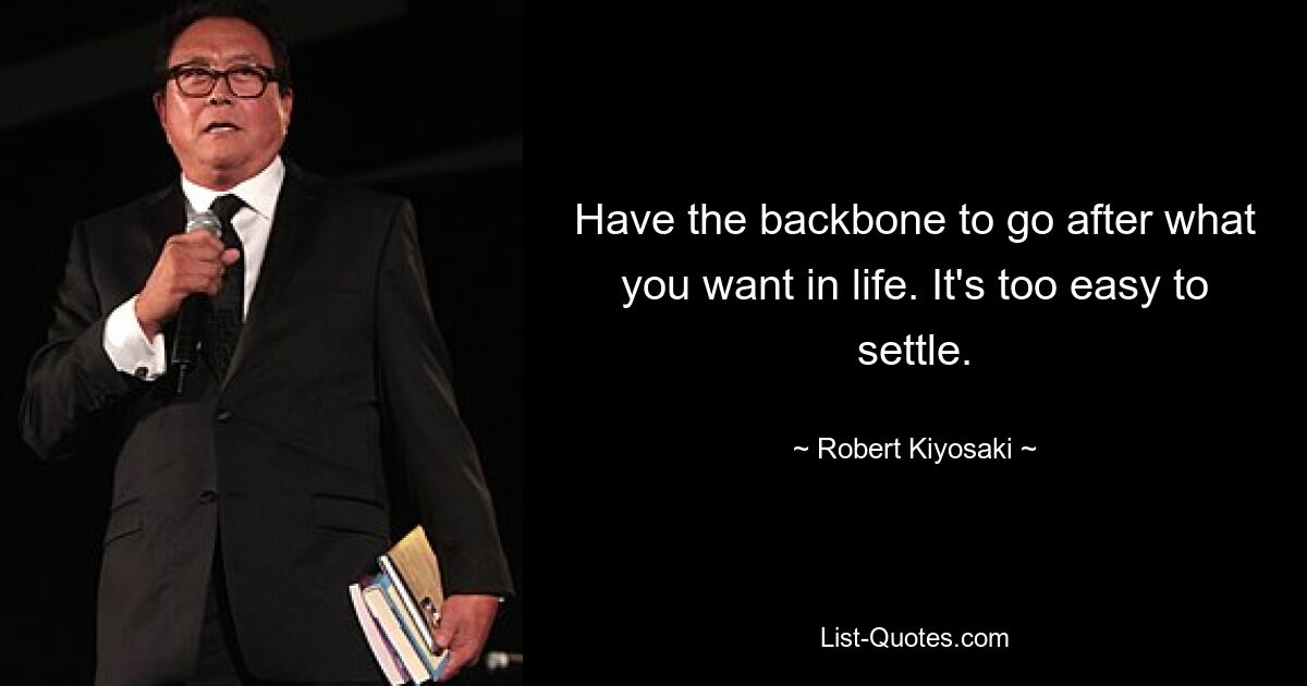 Have the backbone to go after what you want in life. It's too easy to settle. — © Robert Kiyosaki