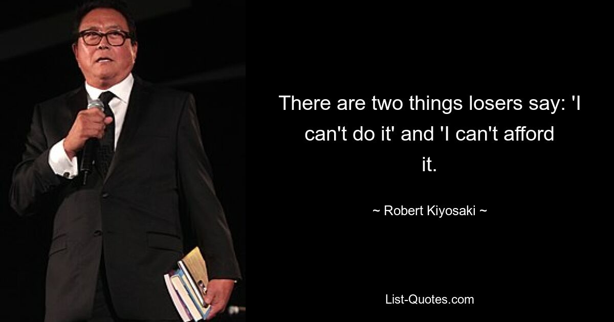 There are two things losers say: 'I can't do it' and 'I can't afford it. — © Robert Kiyosaki