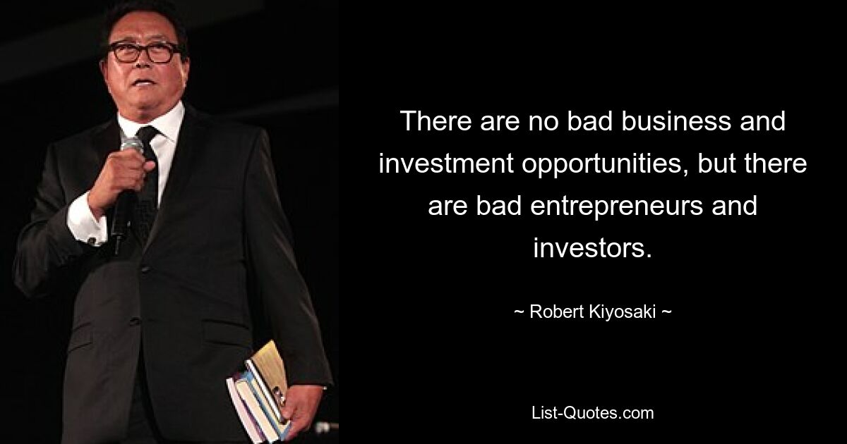 There are no bad business and investment opportunities, but there are bad entrepreneurs and investors. — © Robert Kiyosaki