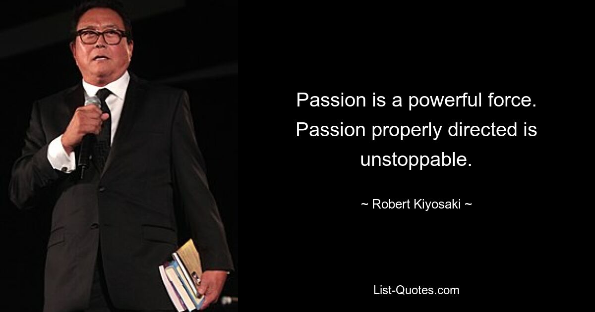 Passion is a powerful force. Passion properly directed is unstoppable. — © Robert Kiyosaki