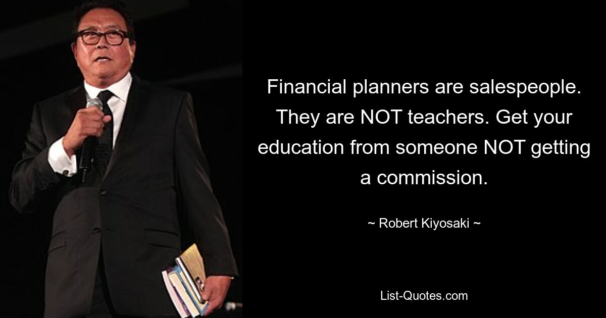 Financial planners are salespeople. They are NOT teachers. Get your education from someone NOT getting a commission. — © Robert Kiyosaki