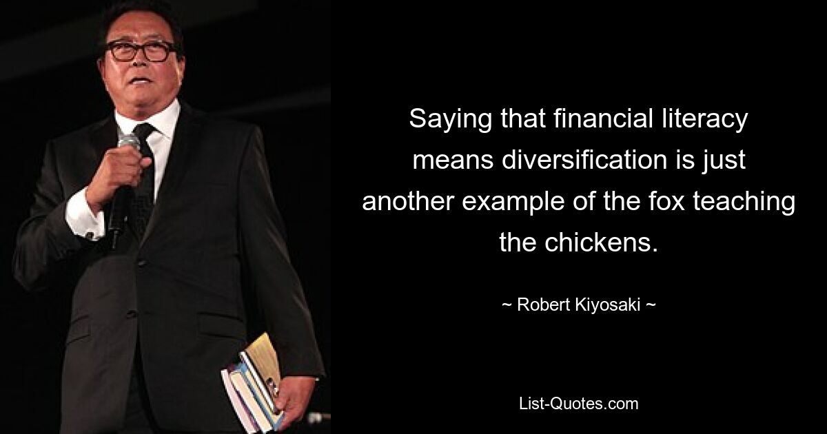 Saying that financial literacy means diversification is just another example of the fox teaching the chickens. — © Robert Kiyosaki