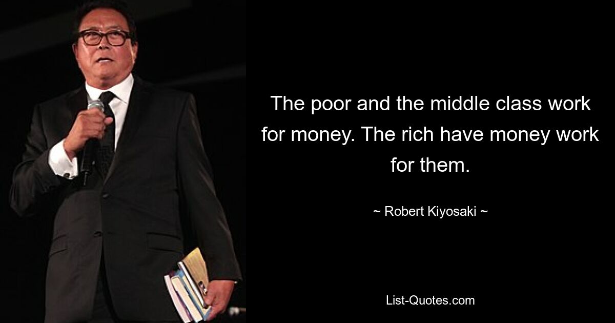 The poor and the middle class work for money. The rich have money work for them. — © Robert Kiyosaki