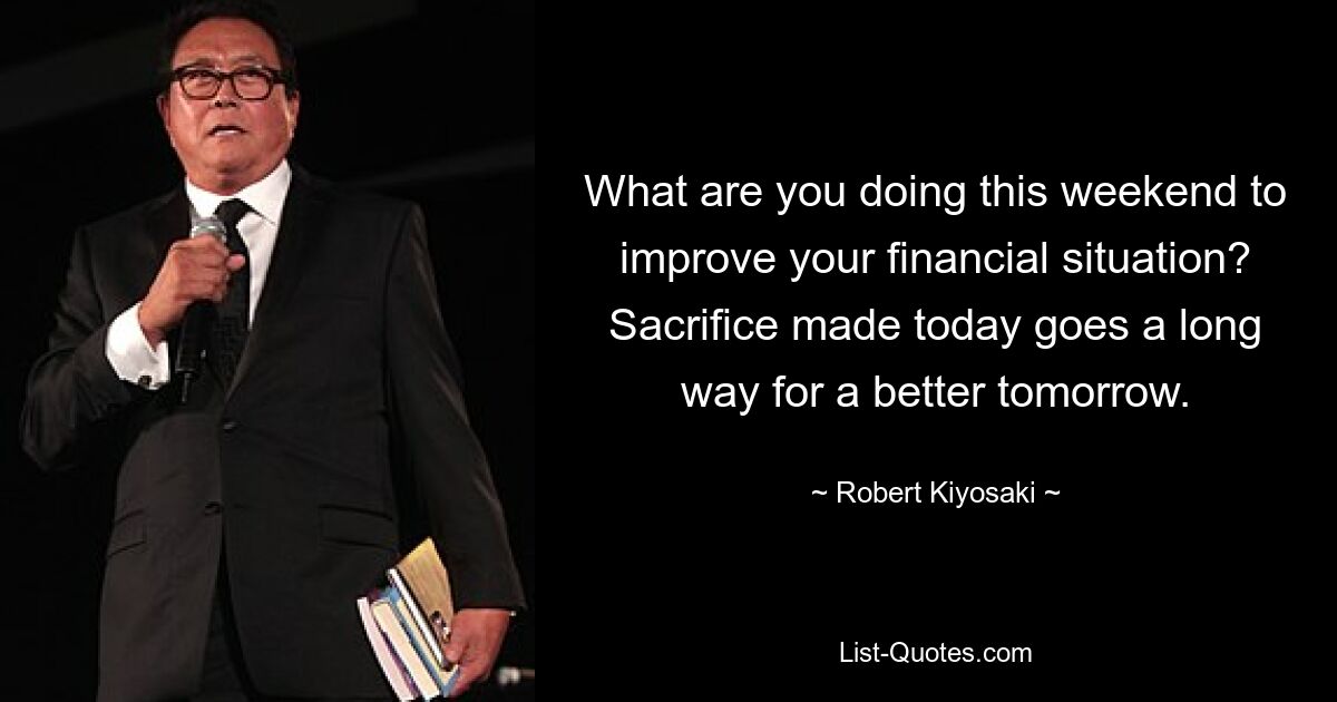 What are you doing this weekend to improve your financial situation? Sacrifice made today goes a long way for a better tomorrow. — © Robert Kiyosaki