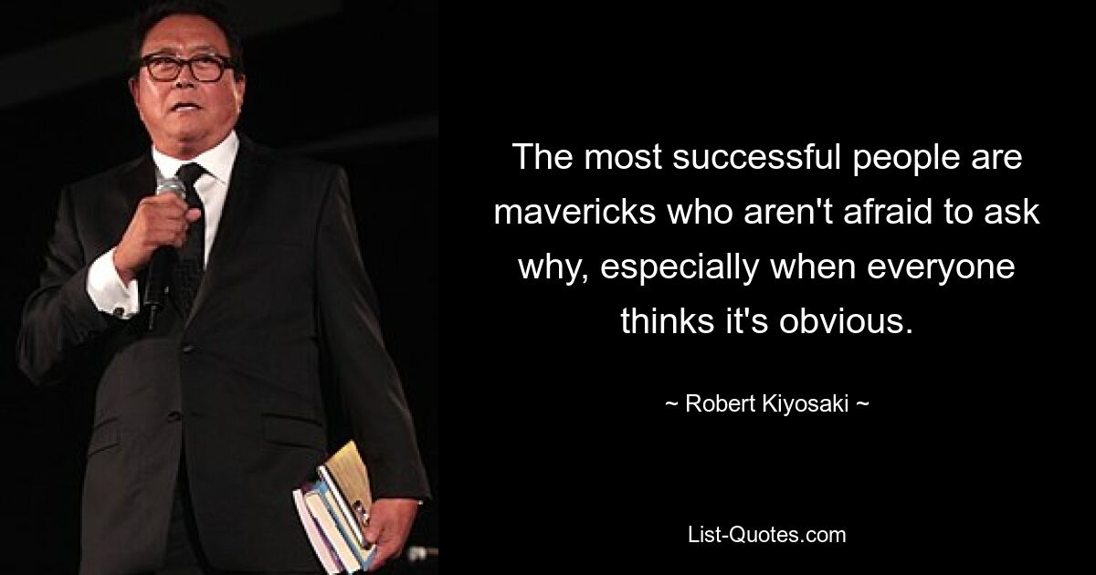 The most successful people are mavericks who aren't afraid to ask why, especially when everyone thinks it's obvious. — © Robert Kiyosaki