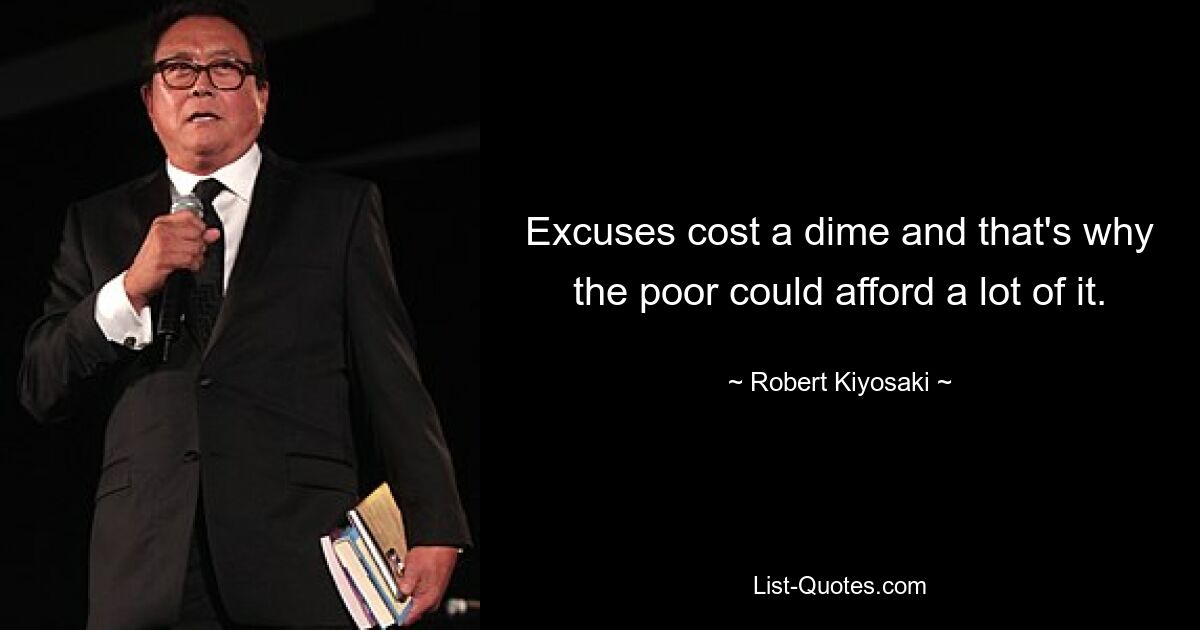 Excuses cost a dime and that's why the poor could afford a lot of it. — © Robert Kiyosaki