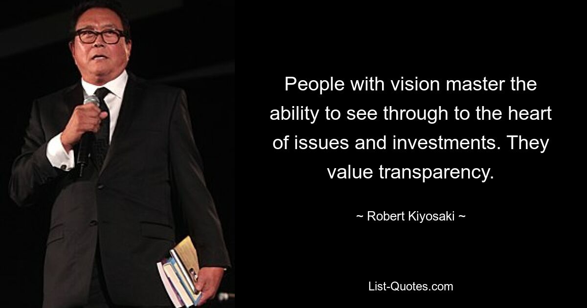 People with vision master the ability to see through to the heart of issues and investments. They value transparency. — © Robert Kiyosaki